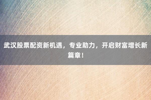 武汉股票配资新机遇，专业助力，开启财富增长新篇章！