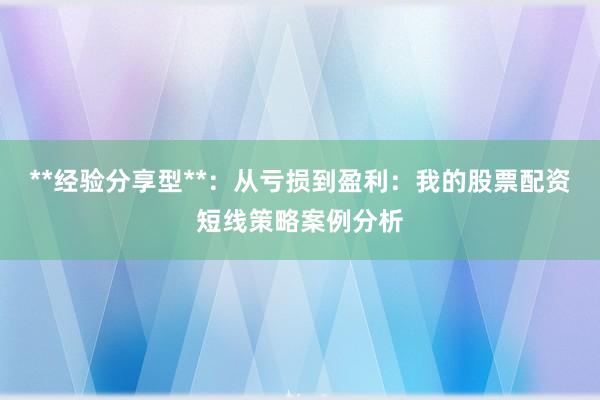 **经验分享型**：从亏损到盈利：我的股票配资短线策略案例分析