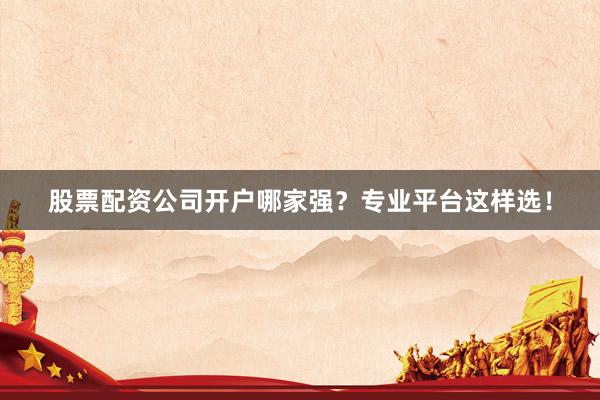 股票配资公司开户哪家强？专业平台这样选！