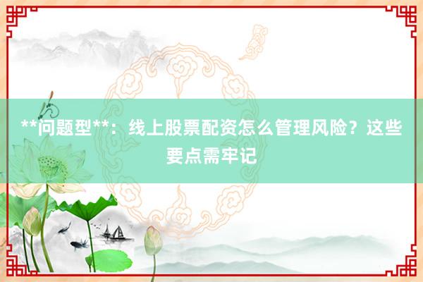 **问题型**：线上股票配资怎么管理风险？这些要点需牢记