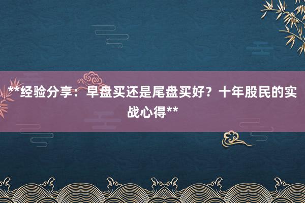 **经验分享：早盘买还是尾盘买好？十年股民的实战心得**