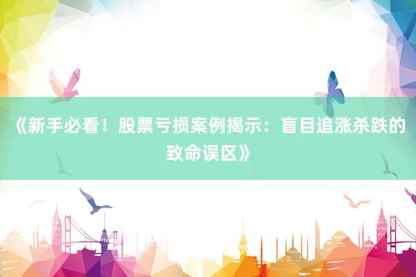 《新手必看！股票亏损案例揭示：盲目追涨杀跌的致命误区》
