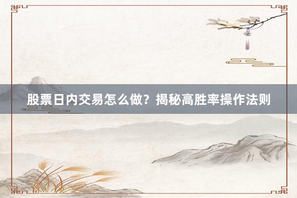 股票日内交易怎么做？揭秘高胜率操作法则