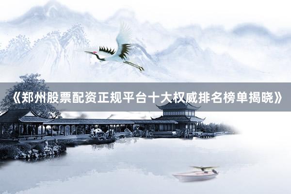 《郑州股票配资正规平台十大权威排名榜单揭晓》