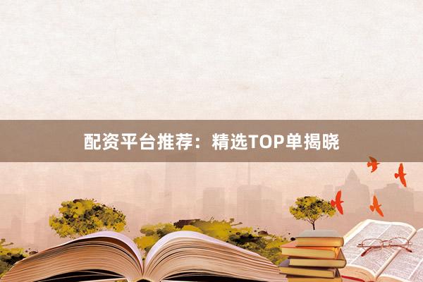 配资平台推荐：精选TOP单揭晓
