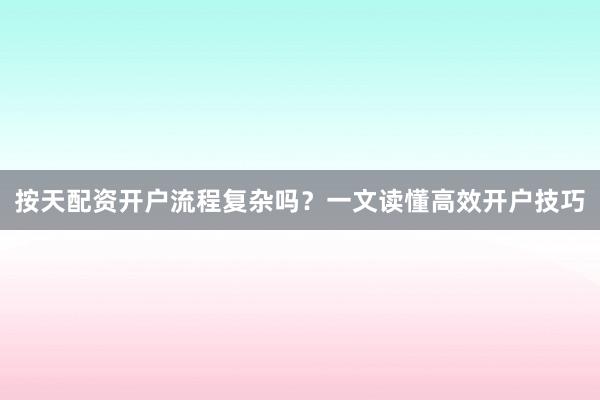 按天配资开户流程复杂吗？一文读懂高效开户技巧