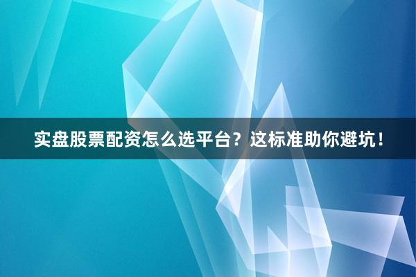 实盘股票配资怎么选平台？这标准助你避坑！