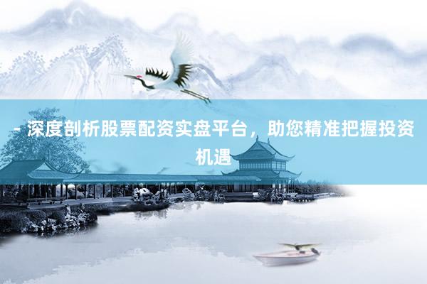 - 深度剖析股票配资实盘平台，助您精准把握投资机遇