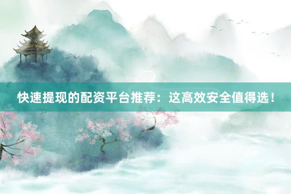 快速提现的配资平台推荐：这高效安全值得选！