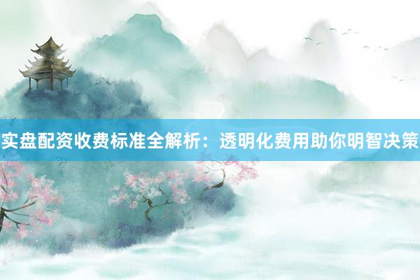 实盘配资收费标准全解析：透明化费用助你明智决策