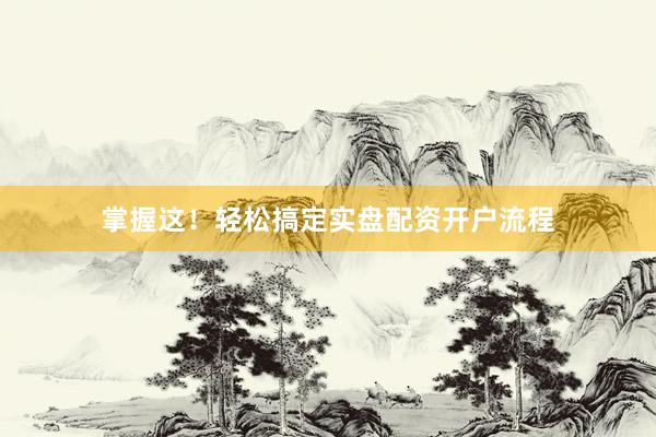 掌握这！轻松搞定实盘配资开户流程