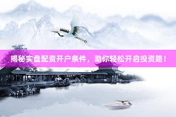 揭秘实盘配资开户条件，助你轻松开启投资路！