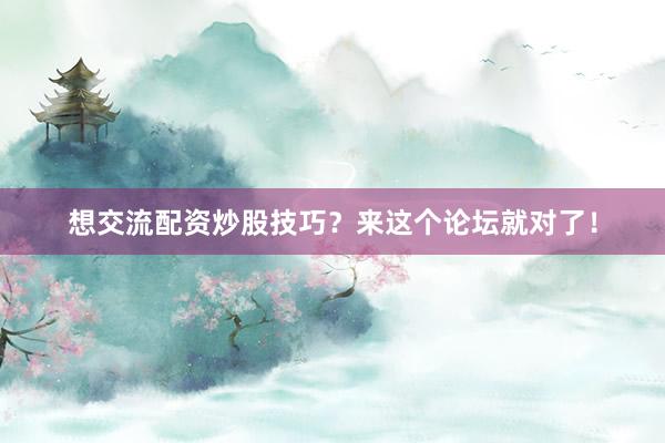 想交流配资炒股技巧？来这个论坛就对了！
