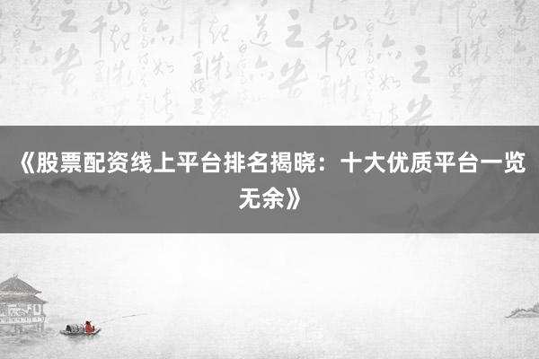 《股票配资线上平台排名揭晓：十大优质平台一览无余》