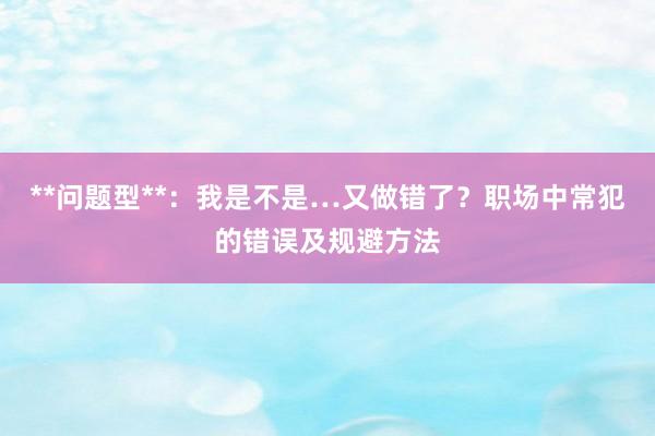 **问题型**：我是不是…又做错了？职场中常犯的错误及规避方法