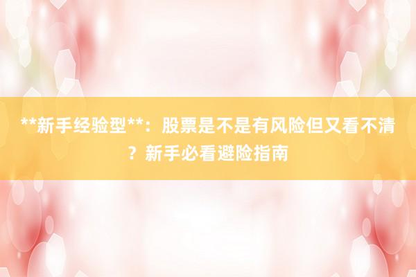 **新手经验型**：股票是不是有风险但又看不清？新手必看避险指南