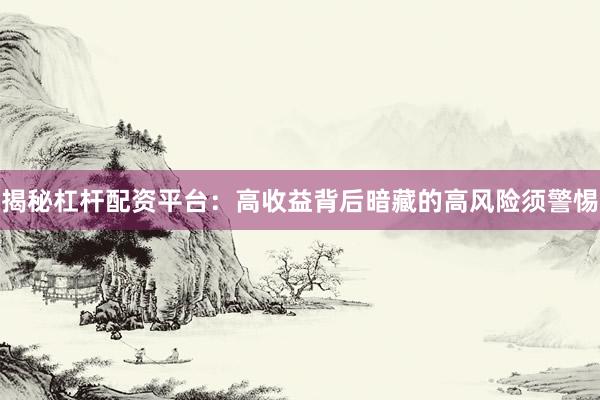 揭秘杠杆配资平台：高收益背后暗藏的高风险须警惕