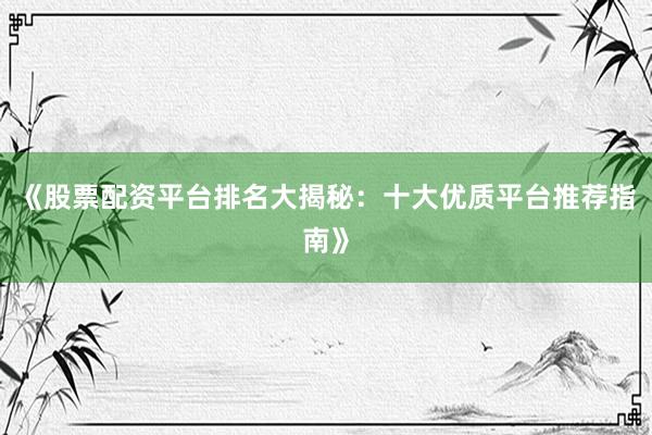 《股票配资平台排名大揭秘：十大优质平台推荐指南》