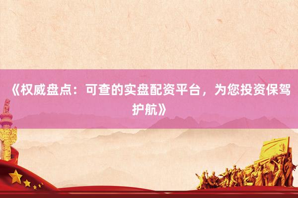 《权威盘点：可查的实盘配资平台，为您投资保驾护航》