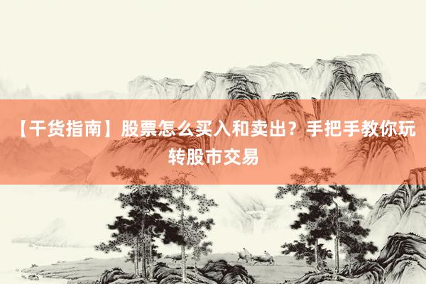【干货指南】股票怎么买入和卖出？手把手教你玩转股市交易