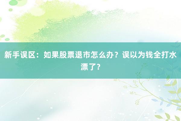新手误区：如果股票退市怎么办？误以为钱全打水漂了？