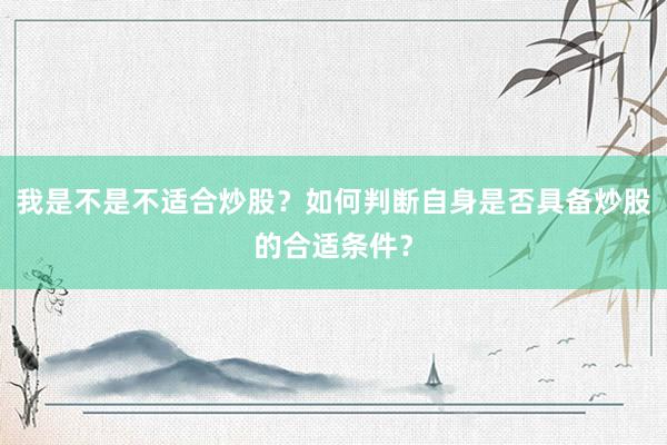 我是不是不适合炒股？如何判断自身是否具备炒股的合适条件？