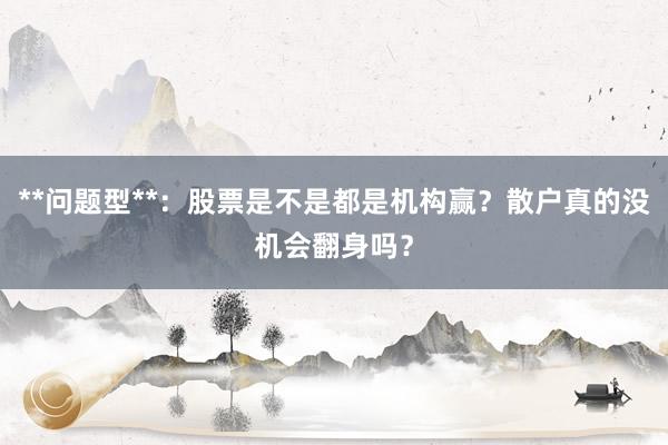 **问题型**：股票是不是都是机构赢？散户真的没机会翻身吗？