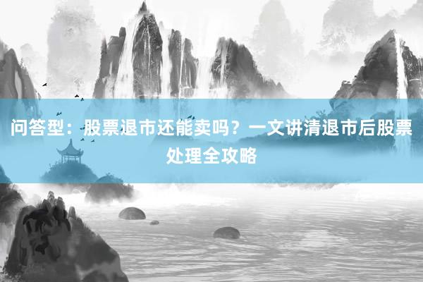 问答型：股票退市还能卖吗？一文讲清退市后股票处理全攻略