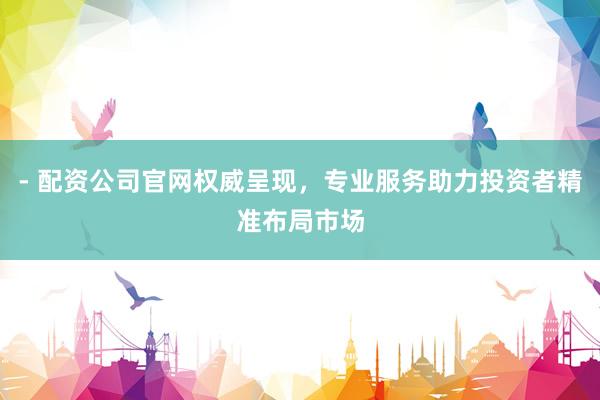 - 配资公司官网权威呈现，专业服务助力投资者精准布局市场