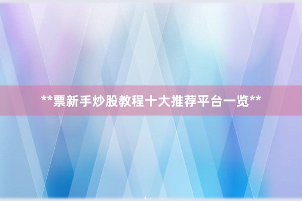 **票新手炒股教程十大推荐平台一览**