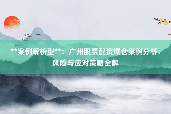 **案例解析型**：广州股票配资爆仓案例分析：风险与应对策略全解