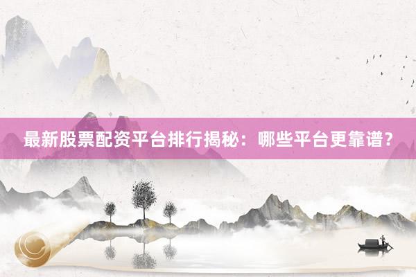 最新股票配资平台排行揭秘：哪些平台更靠谱？
