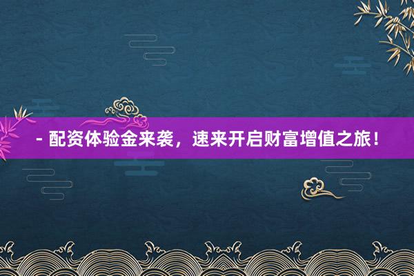- 配资体验金来袭，速来开启财富增值之旅！