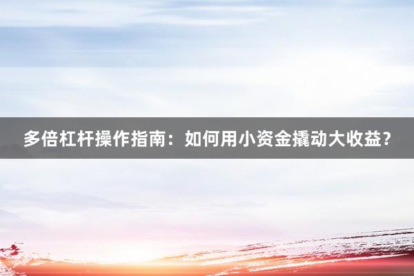 多倍杠杆操作指南：如何用小资金撬动大收益？
