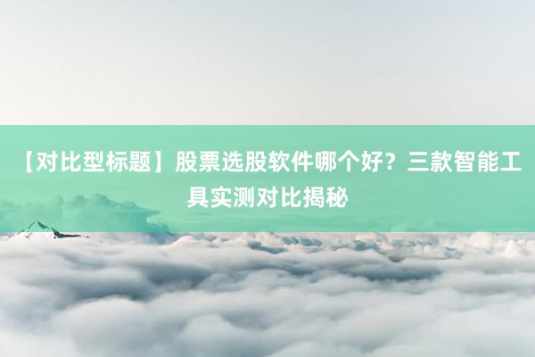 【对比型标题】股票选股软件哪个好？三款智能工具实测对比揭秘