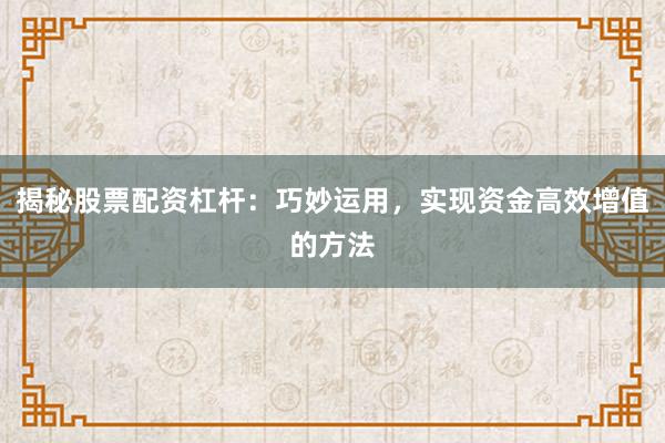 揭秘股票配资杠杆：巧妙运用，实现资金高效增值的方法