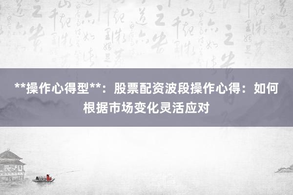 **操作心得型**：股票配资波段操作心得：如何根据市场变化灵活应对