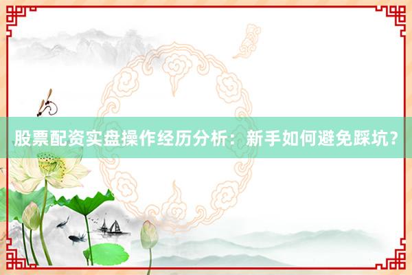 股票配资实盘操作经历分析：新手如何避免踩坑？