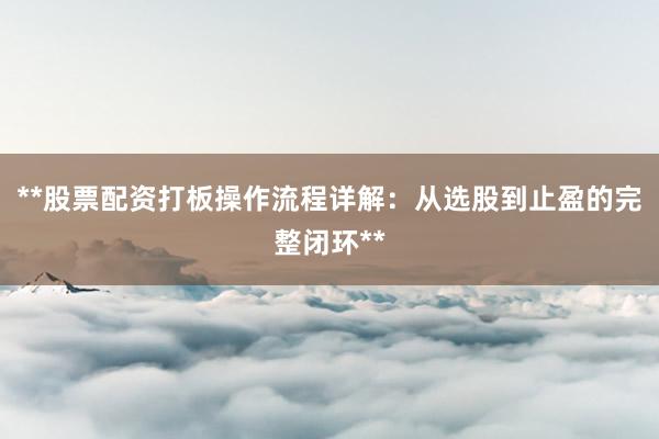 **股票配资打板操作流程详解：从选股到止盈的完整闭环**