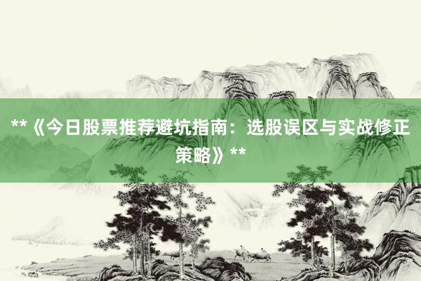 **《今日股票推荐避坑指南：选股误区与实战修正策略》**