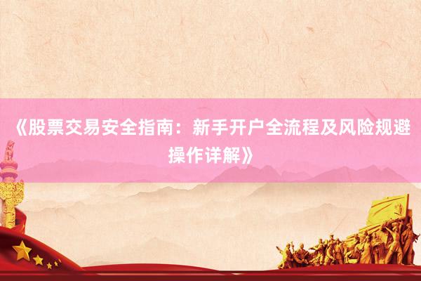 《股票交易安全指南：新手开户全流程及风险规避操作详解》