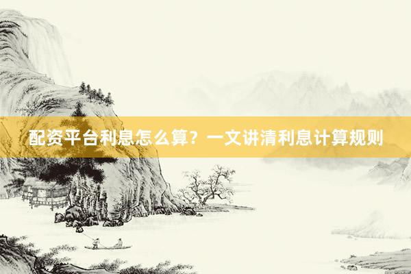 配资平台利息怎么算？一文讲清利息计算规则
