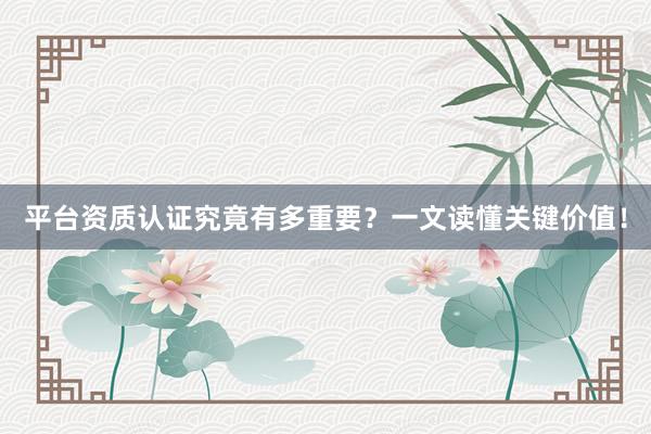 平台资质认证究竟有多重要？一文读懂关键价值！
