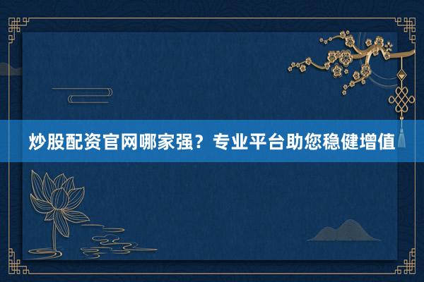 炒股配资官网哪家强？专业平台助您稳健增值