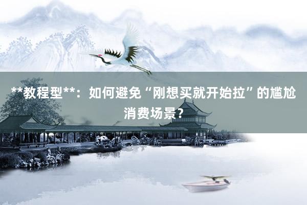 **教程型**：如何避免“刚想买就开始拉”的尴尬消费场景？