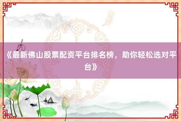 《最新佛山股票配资平台排名榜，助你轻松选对平台》