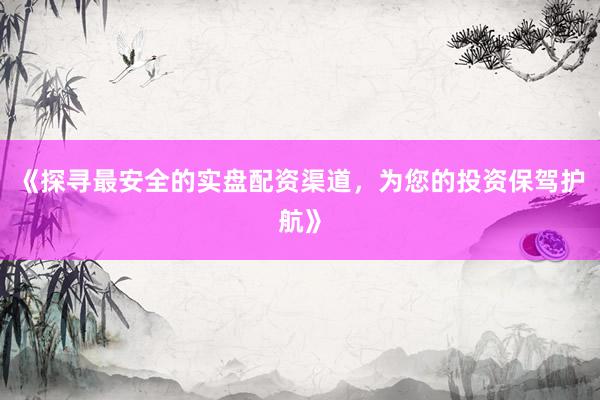 《探寻最安全的实盘配资渠道，为您的投资保驾护航》