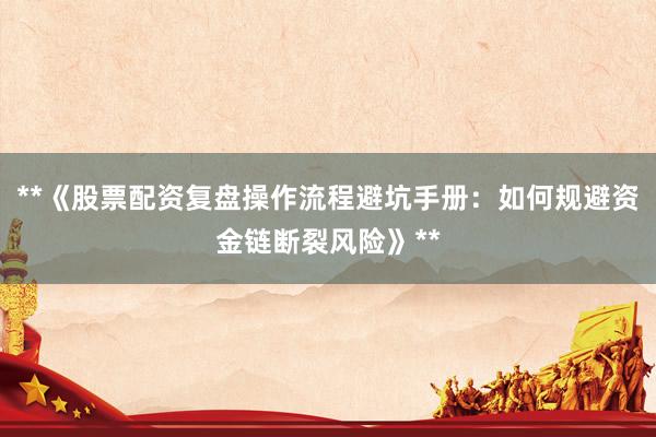 **《股票配资复盘操作流程避坑手册：如何规避资金链断裂风险》**