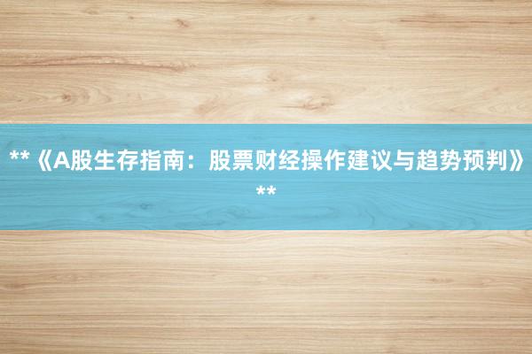 **《A股生存指南：股票财经操作建议与趋势预判》**