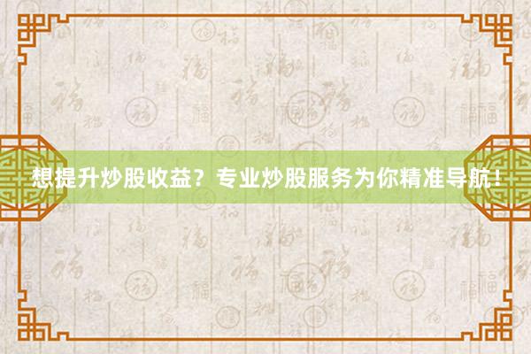 想提升炒股收益？专业炒股服务为你精准导航！